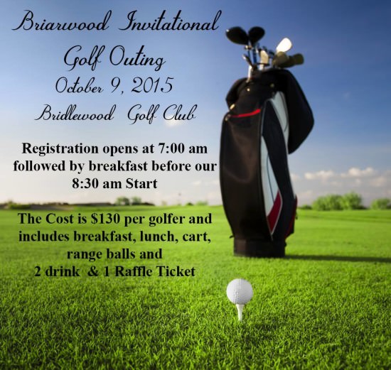 Briarwood Golf Outing, October 9, 2015, Bridlewood Golf Club. Registration opens at 7:00 a.m. followed by breakfast before our 8:30 a.m. start. Cost is $130 per golfer and includes breakfast, lunch, cart, range balls and 2 drink and 1 raffle ticket.